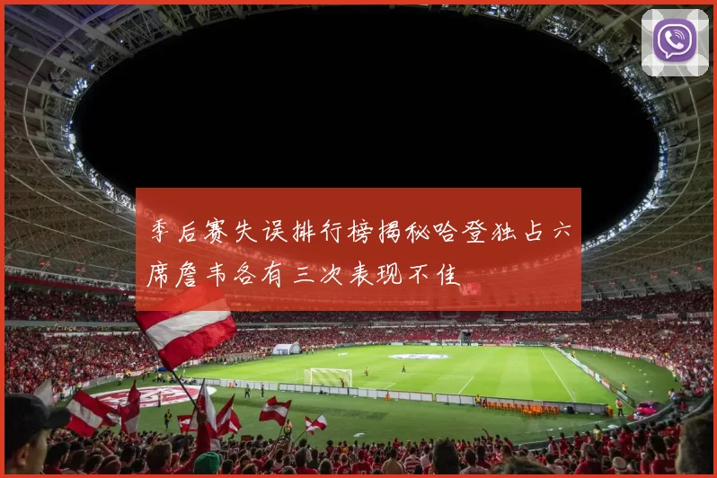 季后赛失误排行榜揭秘哈登独占六席詹韦各有三次表现不佳