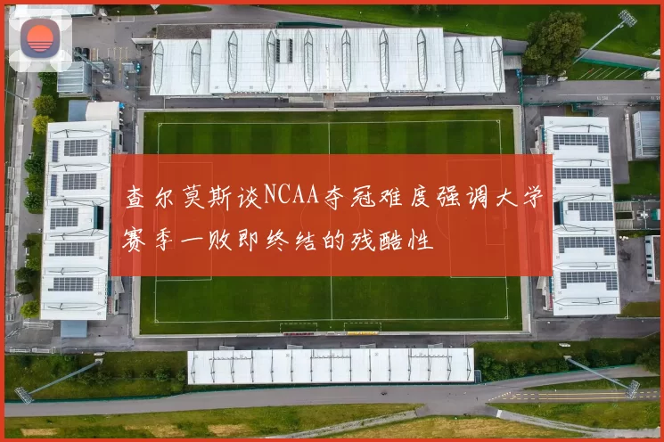 查尔莫斯谈NCAA夺冠难度强调大学赛季一败即终结的残酷性
