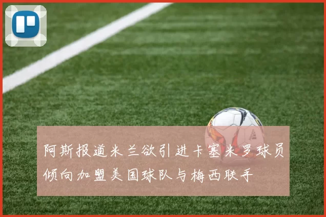 阿斯报道米兰欲引进卡塞米罗球员倾向加盟美国球队与梅西联手