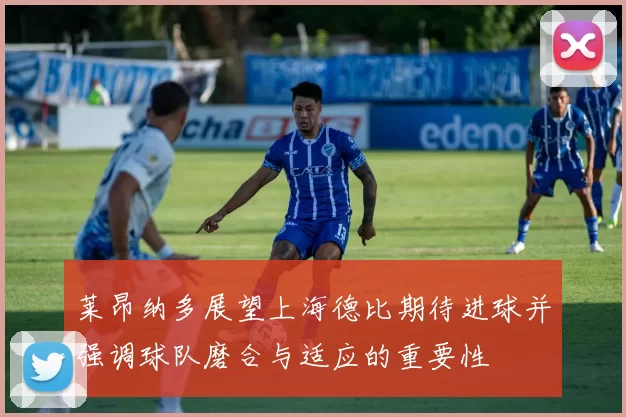 莱昂纳多展望上海德比期待进球并强调球队磨合与适应的重要性