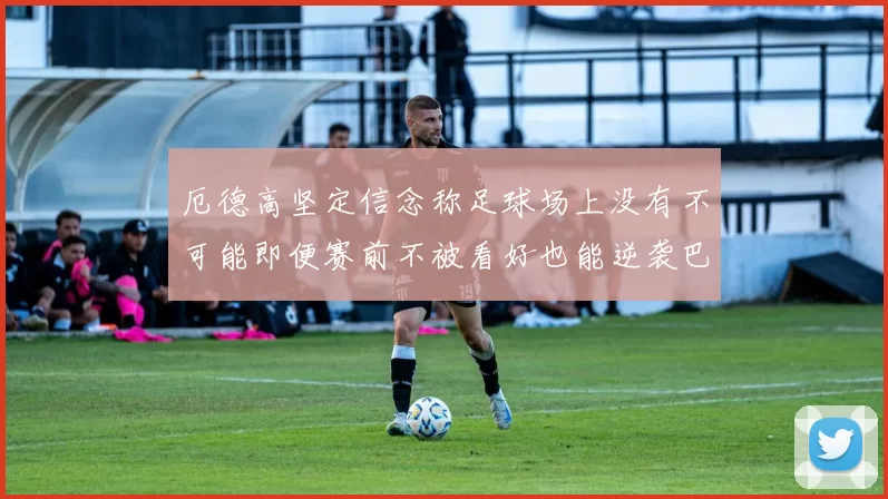 厄德高坚定信念称足球场上没有不可能即便赛前不被看好也能逆袭巴西
