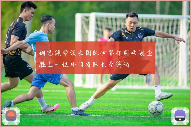 姆巴佩带领法国队世界杯前两战全胜上一位非门将队长是德尚