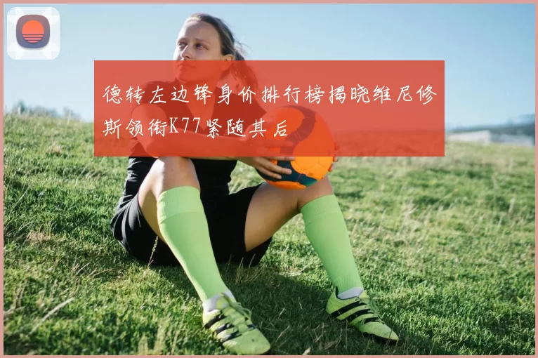 德转左边锋身价排行榜揭晓维尼修斯领衔K77紧随其后