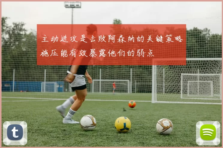 主动进攻是击败阿森纳的关键策略施压能有效暴露他们的弱点