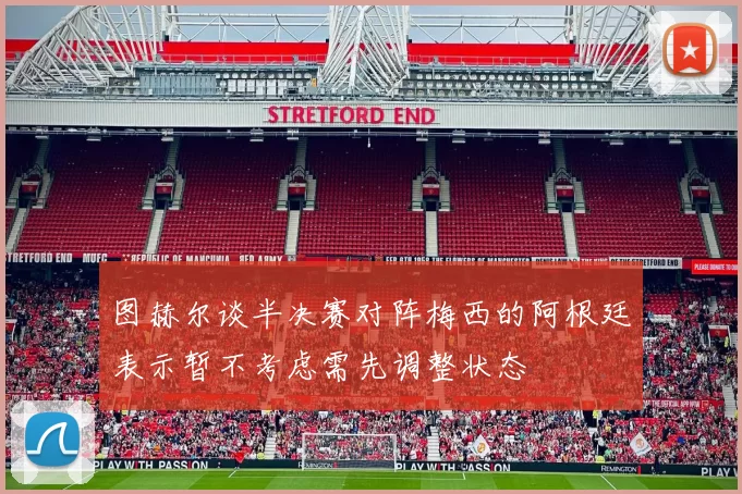 图赫尔谈半决赛对阵梅西的阿根廷表示暂不考虑需先调整状态