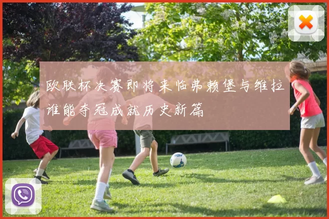 欧联杯决赛即将来临弗赖堡与维拉谁能夺冠成就历史新篇
