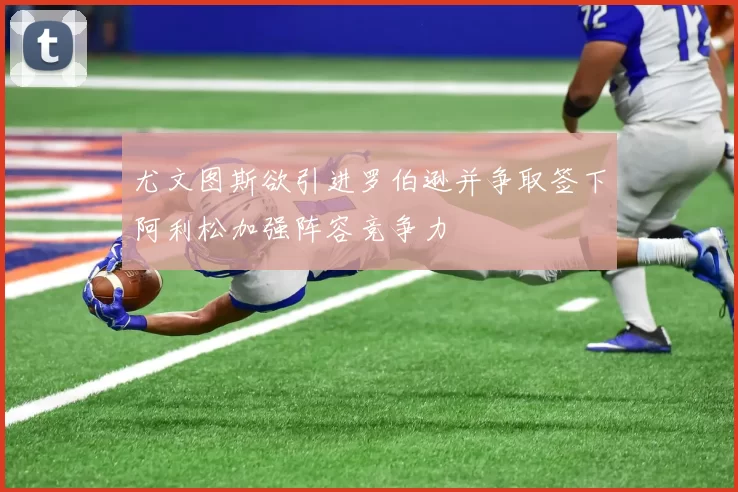 尤文图斯欲引进罗伯逊并争取签下阿利松加强阵容竞争力