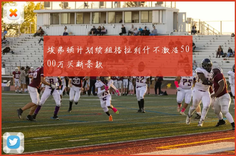 埃弗顿计划续租格拉利什不激活5000万买断条款