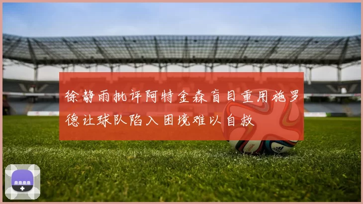 徐静雨批评阿特金森盲目重用施罗德让球队陷入困境难以自救