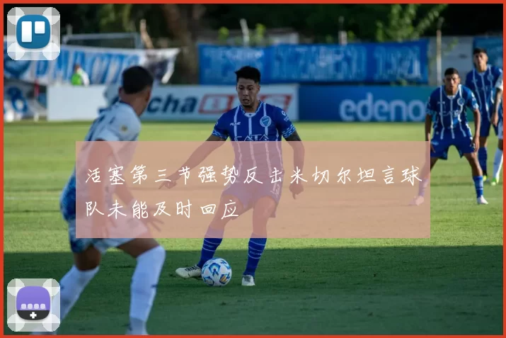 活塞第三节强势反击米切尔坦言球队未能及时回应