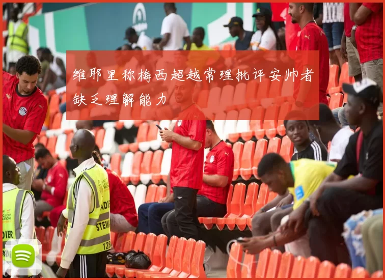 维耶里称梅西超越常理批评安帅者缺乏理解能力