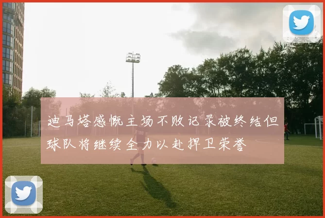 迪马塔感慨主场不败记录被终结但球队将继续全力以赴捍卫荣誉
