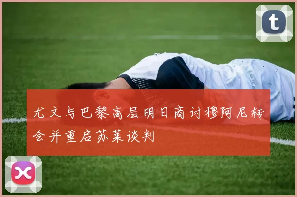 尤文与巴黎高层明日商讨穆阿尼转会并重启苏莱谈判