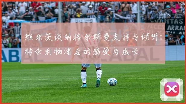 维尔茨谈纳格尔斯曼支持与倾听：转会利物浦后的感受与成长