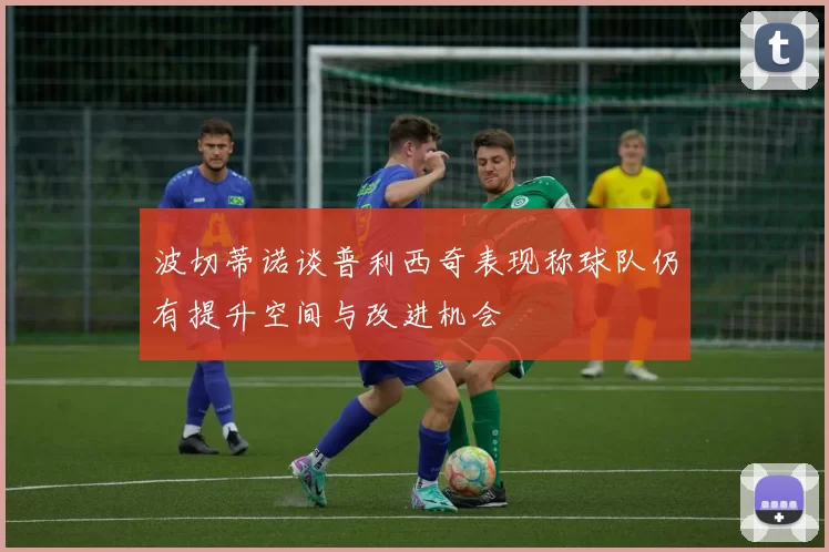 波切蒂诺谈普利西奇表现称球队仍有提升空间与改进机会