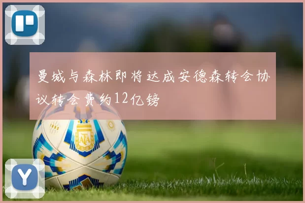 曼城与森林即将达成安德森转会协议转会费约12亿镑
