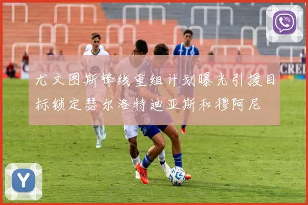 尤文图斯锋线重组计划曝光引援目标锁定瑟尔洛特迪亚斯和穆阿尼