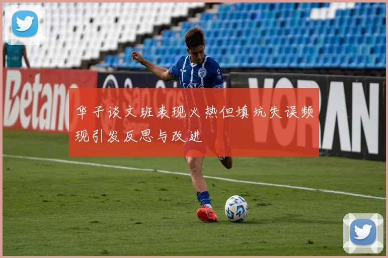 华子谈文班表现火热但填坑失误频现引发反思与改进