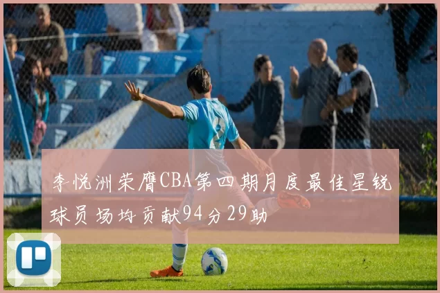 李悦洲荣膺CBA第四期月度最佳星锐球员场均贡献94分29助