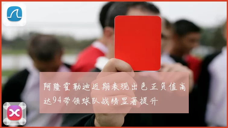 阿隆霍勒迪近期表现出色正负值高达94带领球队战绩显著提升