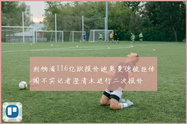 利物浦116亿欧报价迪奥曼德被拒传闻不实记者澄清未进行二次报价