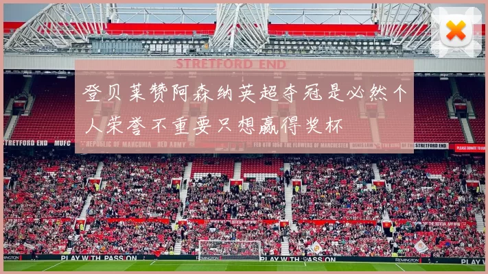 登贝莱赞阿森纳英超夺冠是必然个人荣誉不重要只想赢得奖杯