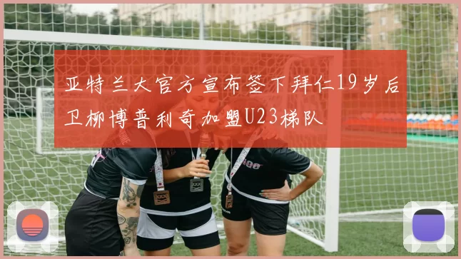 亚特兰大官方宣布签下拜仁19岁后卫柳博普利奇加盟U23梯队