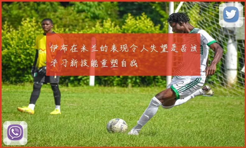 伊布在米兰的表现令人失望是否该学习新技能重塑自我