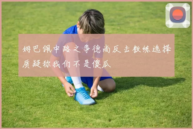 姆巴佩中路之争德尚反击教练选择质疑称我们不是傻瓜