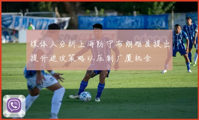 媒体人分析上海防守布朗难度提出提升进攻策略以压制广厦机会